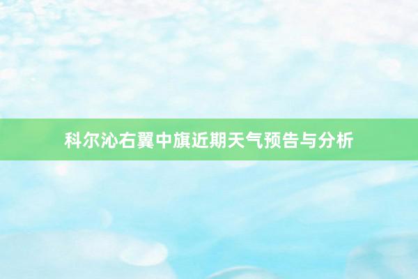 科尔沁右翼中旗近期天气预告与分析